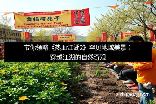 带你领略《热血江湖2》罕见地域美景：穿越江湖的自然奇观