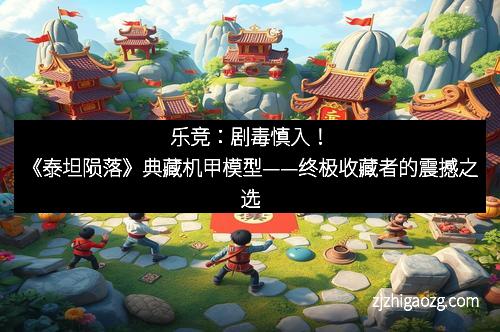 乐竞：剧毒慎入！《泰坦陨落》典藏机甲模型——终极收藏者的震撼之选