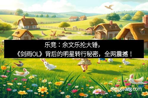 乐竞：余文乐抡大锤，《剑雨OL》背后的明星转行秘密，全网震撼！