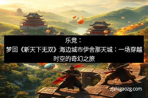 乐竞：梦回《新天下无双》海边城市伊舍那天城：一场穿越时空的奇幻之旅